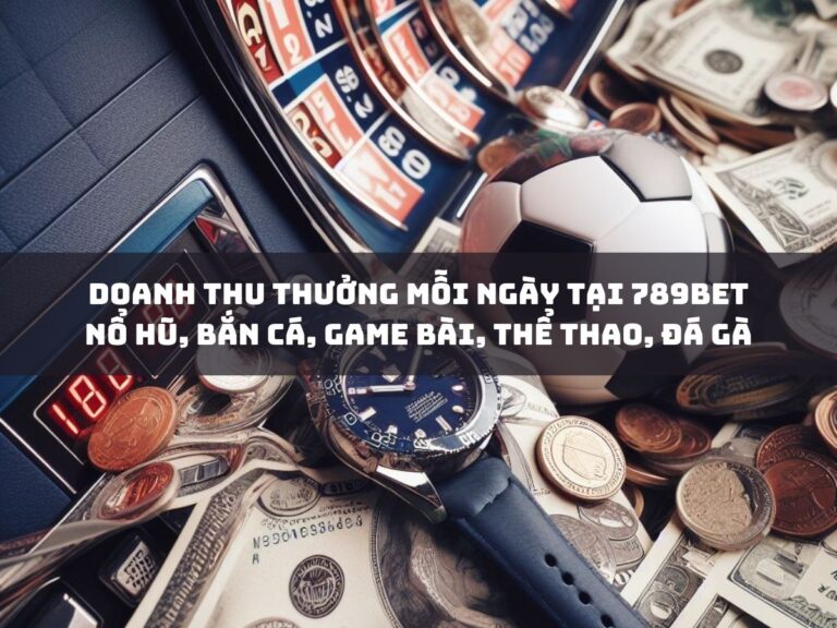 doanh thu thuong moi ngay tai 789bet no hu ban ca game bai the thao da ga