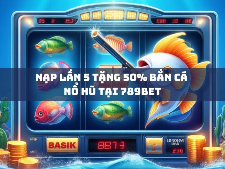 nap lan 5 tang 50 ban ca no hu tai 789bet